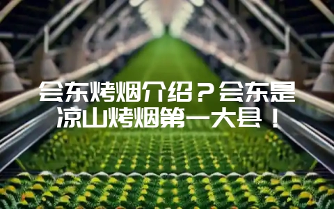 会东烤烟介绍？会东是凉山烤烟第一大县！-会东网