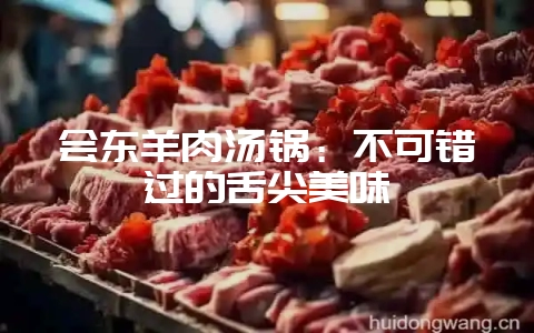 会东羊肉汤锅：不可错过的舌尖美味-会东网
