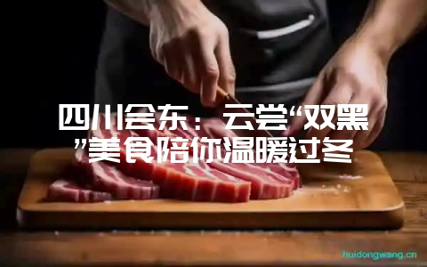 四川会东：云尝“双黑”美食陪你温暖过冬-会东网