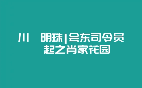 川滇明珠|会东司令员崛起之肖家花园-会东网