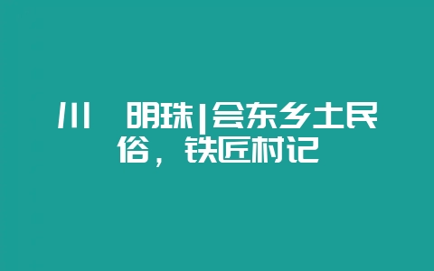 川滇明珠|会东乡土民俗，铁匠村记-会东网