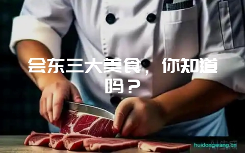 会东三大美食，你知道吗？-会东网