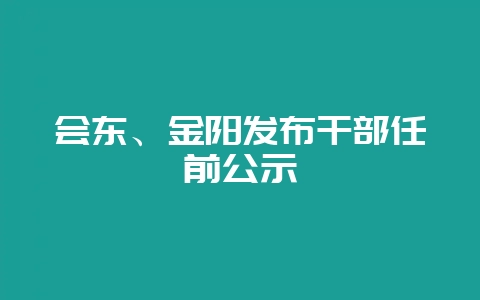会东、金阳发布干部任前公示-会东网