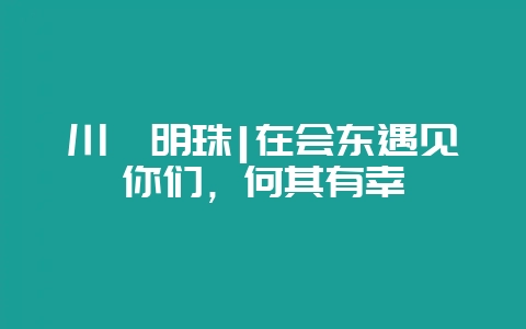 川滇明珠|在会东遇见你们，何其有幸-会东网