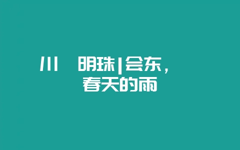 川滇明珠|会东，邂逅春天的雨-会东网