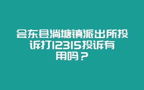 会东县淌塘镇派出所投诉打12315投诉有用吗？-会东网