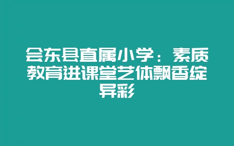 会东县直属小学：素质教育进课堂艺体飘香绽异彩-会东网