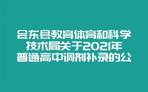 会东县教育体育和科学技术局关于2021年普通高中调剂补录的公告-会东网