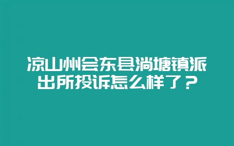 凉山州会东县淌塘镇派出所投诉怎么样了？-会东网