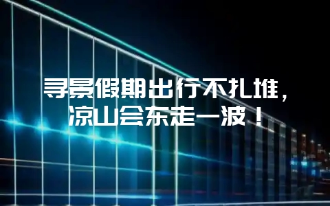 寻景假期出行不扎堆，凉山会东走一波！-会东网