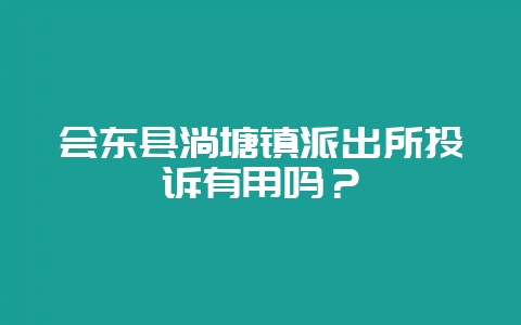 会东县淌塘镇派出所投诉有用吗？-会东网
