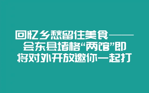 回忆乡愁留住美食——会东县堵格“两馆”即将对外开放邀你一起打卡-会东网