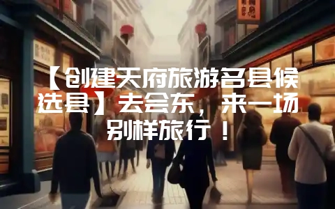 【创建天府旅游名县候选县】去会东，来一场别样旅行！-会东网