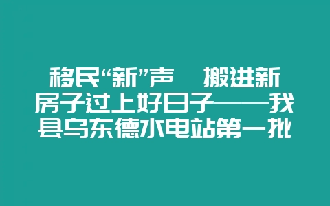 移民“新”声丨搬进新房子过上好日子——我县乌东德水电站第一批(次)移民安置户搬迁入住插图 移民“新”声丨搬进新房子过上好日子——我县乌东德水电站第一批(次)移民安置户搬迁入住插图