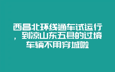 西昌北环线通车试运行，到凉山东五县的过境车辆不用穿城啦-会东网