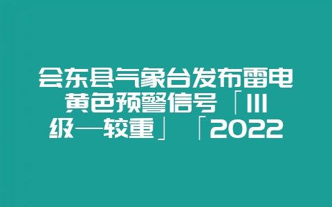 会东县气象台发布雷电黄色预警信号「III级—较重」「2022-06-09」-会东网