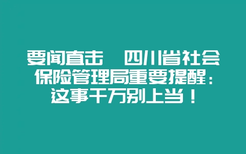 要闻直击丨四川省社会保险管理局重要提醒：这事千万别上当！-会东网