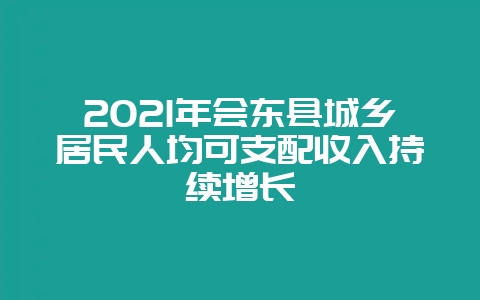 2021年会东县城乡居民人均可支配收入持续增长插图 2021年会东县城乡居民人均可支配收入持续增长插图