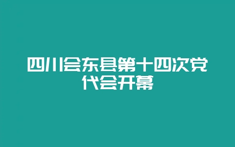 四川会东县第十四次党代会开幕-会东网