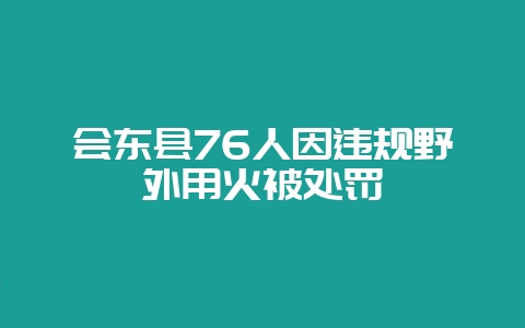 会东县76人因违规野外用火被处罚-会东网