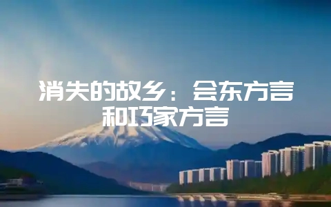 消失的故乡:会东方言和巧家方言-会东网