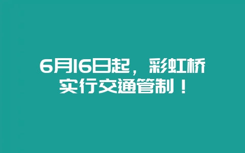 6月16日起，彩虹桥实行交通管制！-会东网