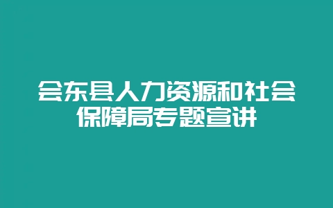 会东县人力资源和社会保障局专题宣讲-会东网