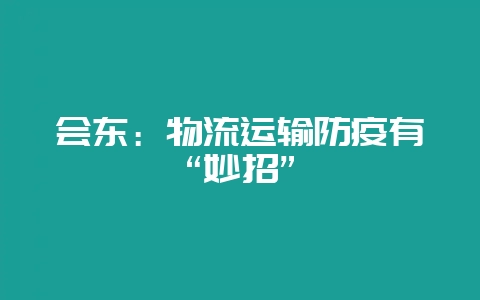 会东：物流运输防疫有“妙招”-会东网