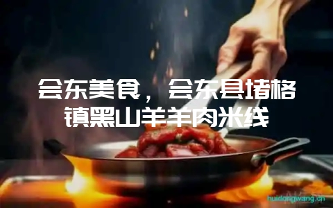会东美食，会东县堵格镇黑山羊羊肉米线-会东网