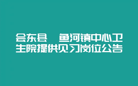 会东县鲹鱼河镇中心卫生院提供见习岗位公告-会东网