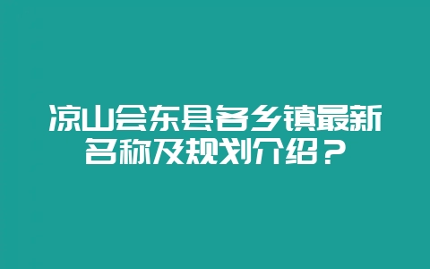 凉山会东县各乡镇最新名称及规划介绍？-会东网