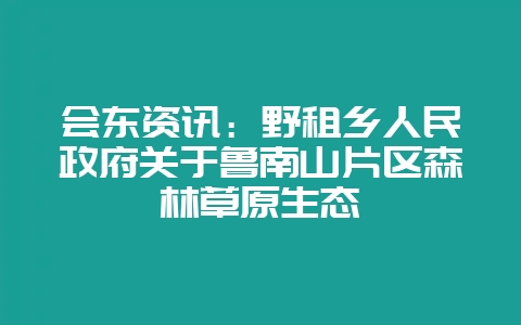 会东资讯：野租乡人民政府关于鲁南山片区森林草原生态-会东网