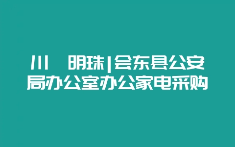 川滇明珠|会东县公安局办公室办公家电采购-会东网