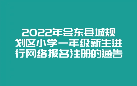 2022年会东县城规划区小学一年级新生进行网络报名注册的通告-会东网