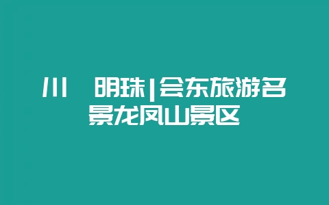 川滇明珠|会东旅游名景龙凤山景区-会东网