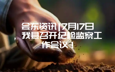 会东资讯|7月17日,我县召开纪检监察工作会议!-会东网