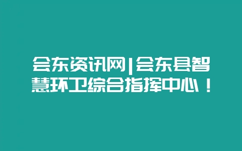 会东资讯网|会东县智慧环卫综合指挥中心！-会东网