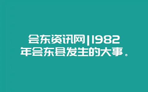 会东资讯网|1982年会东县发生的大事。-会东网