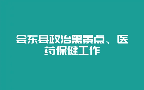 会东县政治黑景点、医药保健工作插图 会东县政治黑景点、医药保健工作插图