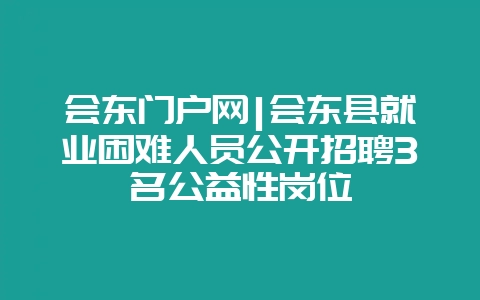 会东门户网|会东县就业困难人员公开招聘3名公益性岗位