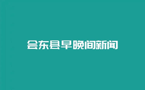 会东县早晚间新闻-会东网