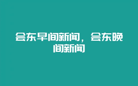 会东早间新闻，会东晚间新闻