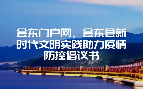 会东门户网，会东县新时代文明实践助力疫情防控倡议书