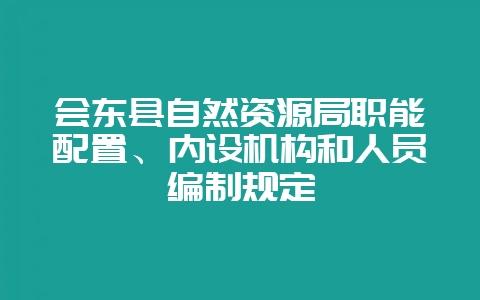 会东县自然资源局职能配置、内设机构和人员编制规定-会东网