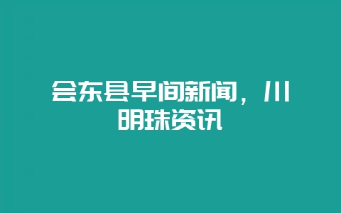 会东县早间新闻，川滇明珠资讯
