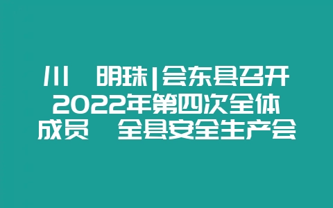 川滇明珠|会东县召开2022年第四次全体成员暨全县安全生产会议
