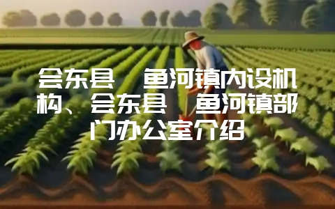 会东县鲹鱼河镇内设机构、会东县鲹鱼河镇部门办公室介绍-会东网