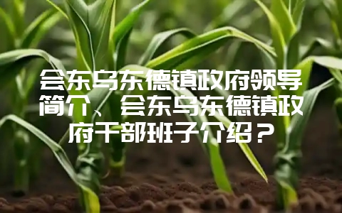 会东乌东德镇政府领导简介、会东乌东德镇政府干部班子介绍？-会东网