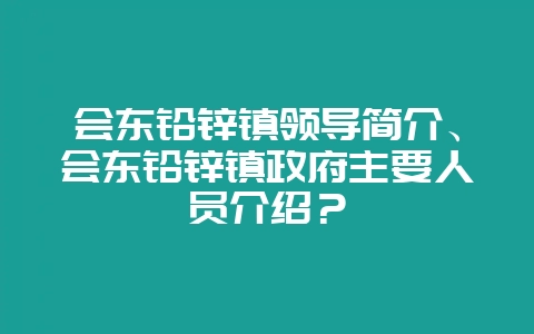 会东铅锌镇领导简介、会东铅锌镇政府主要人员介绍？-会东网