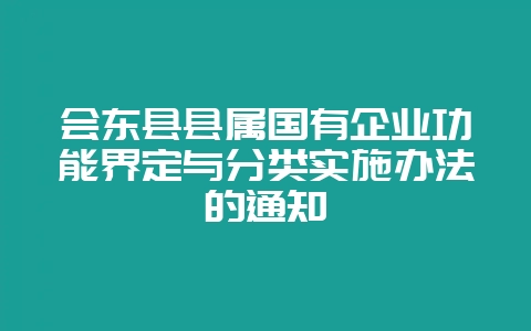 会东县县属国有企业功能界定与分类实施办法的通知-会东网